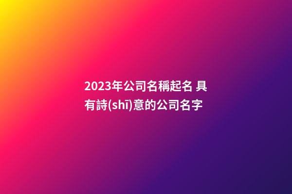 2023年公司名稱起名 具有詩(shī)意的公司名字